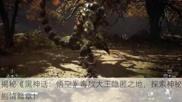 揭秘《黑神话：悟空》毒敌大王隐匿之地，探索神秘剧情篇章！