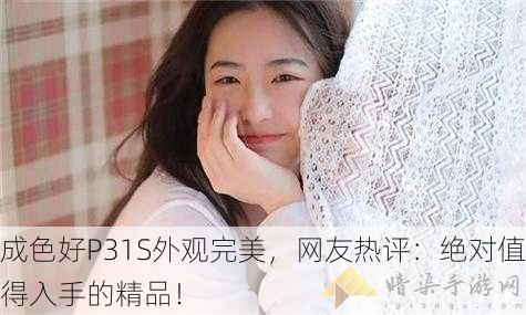 成色好P31S外观完美，网友热评：绝对值得入手的精品！