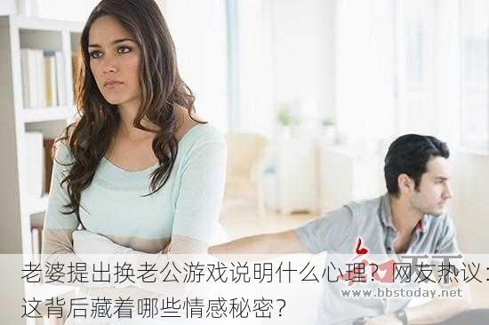老婆提出换老公游戏说明什么心理？网友热议：这背后藏着哪些情感秘密？