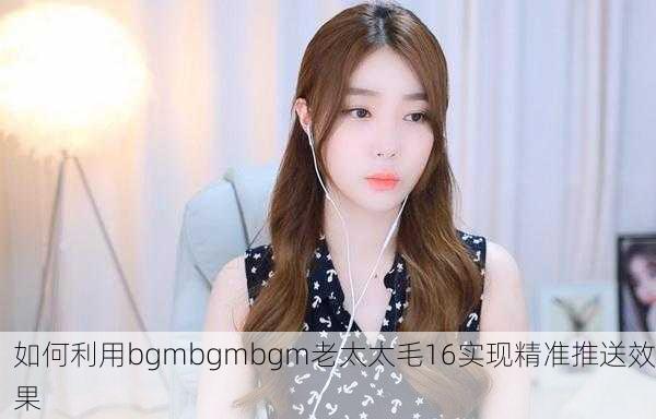 如何利用bgmbgmbgm老太太毛16实现精准推送效果
