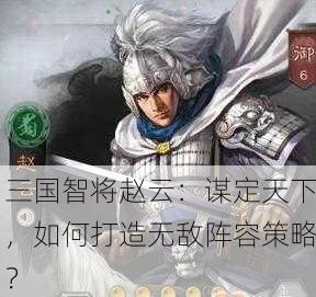 三国智将赵云：谋定天下，如何打造无敌阵容策略？