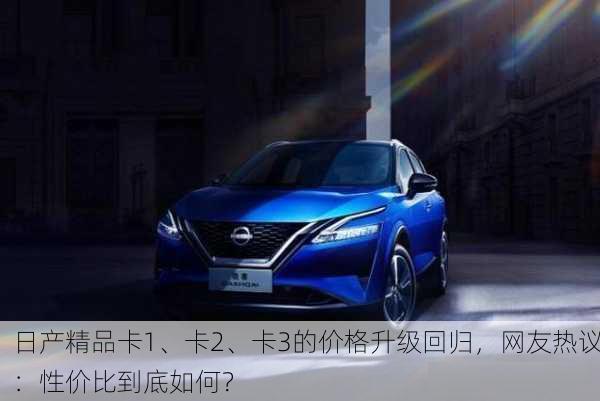 日产精品卡1、卡2、卡3的价格升级回归，网友热议：性价比到底如何？