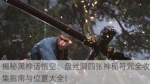 揭秘黑神话悟空：盘丝洞四张神秘符咒全收集指南与位置大全！