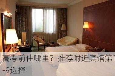 高考前住哪里？推荐附近宾馆第1-9选择