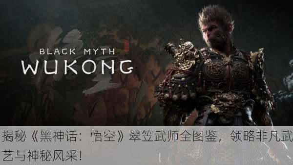 揭秘《黑神话：悟空》翠笠武师全图鉴，领略非凡武艺与神秘风采！