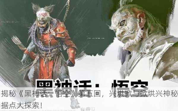 揭秘《黑神话：悟空》第五回，兴烘掀与掀烘兴神秘据点大探索！