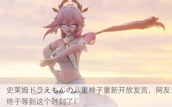 史莱姆ドラえもんの八重神子重新开放发言，网友：终于等到这个时刻了！