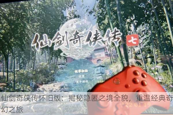 仙剑奇侠传怀旧版：揭秘隐匿之境全貌，重温经典奇幻之旅