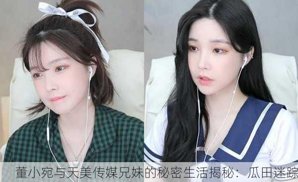 董小宛与天美传媒兄妹的秘密生活揭秘：瓜田迷踪