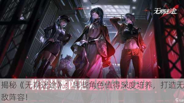 揭秘《无期迷途》：哪些角色值得深度培养，打造无敌阵容！