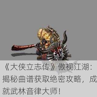 《大侠立志传》傲视江湖：揭秘曲谱获取绝密攻略，成就武林音律大师！