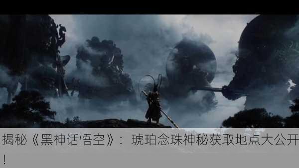 揭秘《黑神话悟空》：琥珀念珠神秘获取地点大公开！