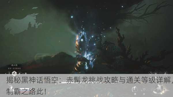 揭秘黑神话悟空：赤髯龙挑战攻略与通关等级详解，制霸之路此！