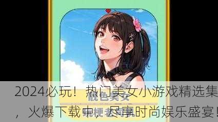 2024必玩！热门美女小游戏精选集，火爆下载中，尽享时尚娱乐盛宴！