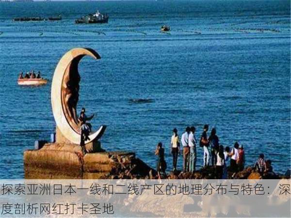 探索亚洲日本一线和二线产区的地理分布与特色：深度剖析网红打卡圣地