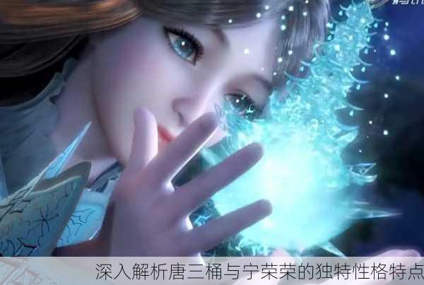 深入解析唐三桶与宁荣荣的独特性格特点