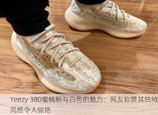 Yeezy 380蜜桃粉与白色的魅力：网友称赞其独特风格令人惊艳
