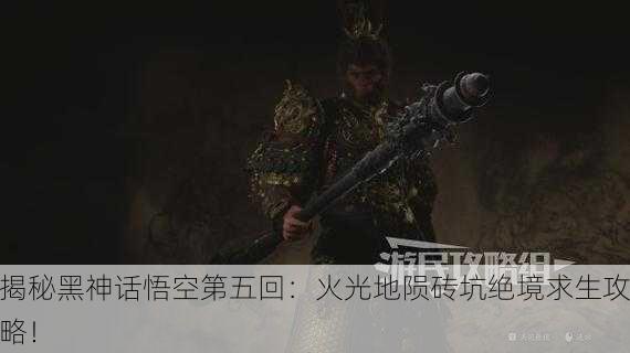 揭秘黑神话悟空第五回：火光地陨砖坑绝境求生攻略！