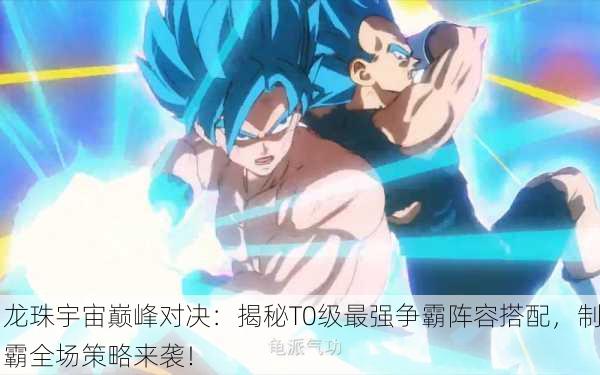 龙珠宇宙巅峰对决：揭秘T0级最强争霸阵容搭配，制霸全场策略来袭！