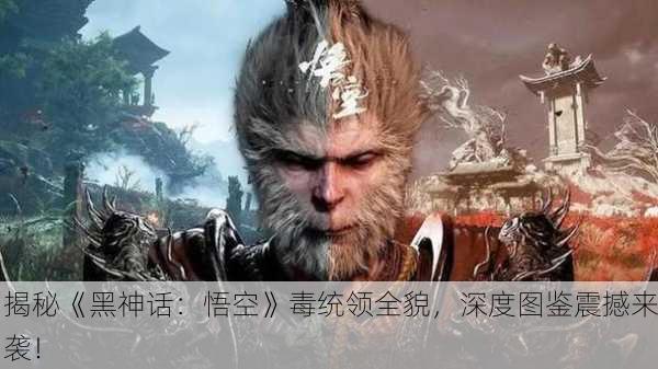 揭秘《黑神话：悟空》毒统领全貌，深度图鉴震撼来袭！