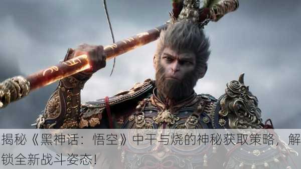 揭秘《黑神话：悟空》中干与烧的神秘获取策略，解锁全新战斗姿态！