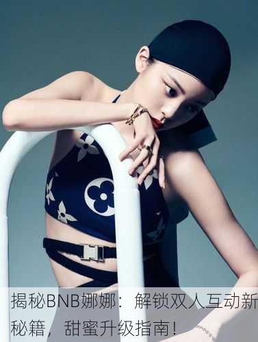 揭秘BNB娜娜：解锁双人互动新秘籍，甜蜜升级指南！