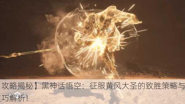 【攻略揭秘】黑神话悟空：征服黄风大圣的致胜策略与技巧解析！