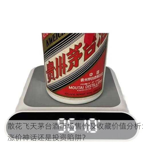 散花飞天茅台酒市场售价及收藏价值分析：涨价神话还是投资陷阱？