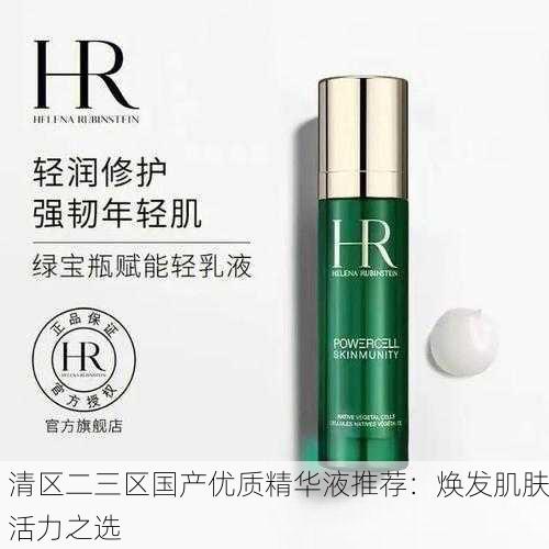 清区二三区国产优质精华液推荐：焕发肌肤活力之选