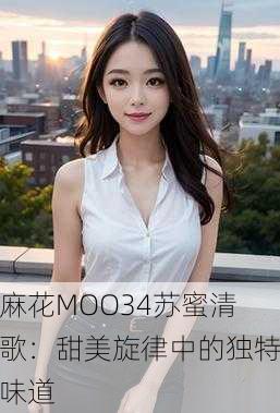 麻花MOO34苏蜜清歌：甜美旋律中的独特味道