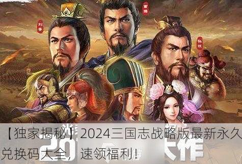 【独家揭秘】2024三国志战略版最新永久兑换码大全，速领福利！