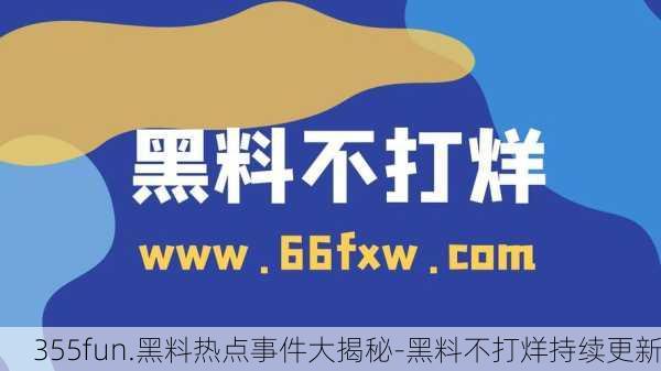 355fun.黑料热点事件大揭秘-黑料不打烊持续更新