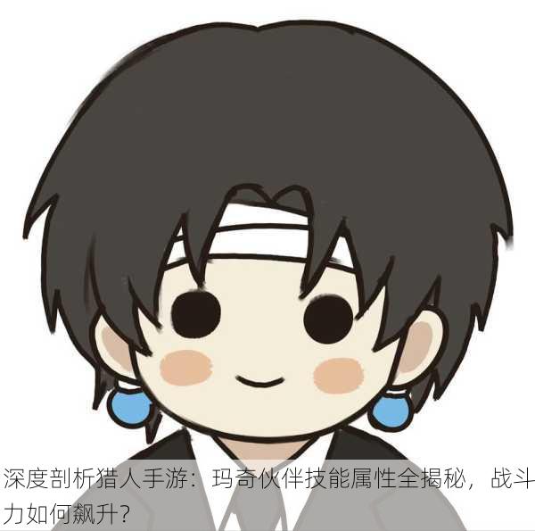 深度剖析猎人手游：玛奇伙伴技能属性全揭秘，战斗力如何飙升？