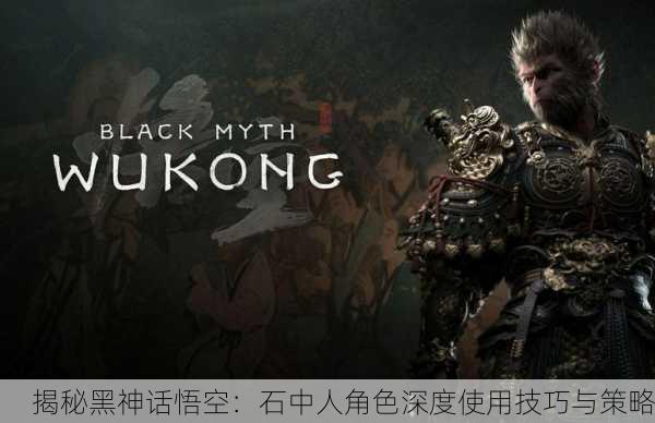 揭秘黑神话悟空：石中人角色深度使用技巧与策略
