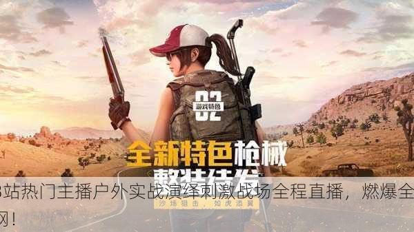 B站热门主播户外实战演绎刺激战场全程直播，燃爆全网！