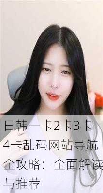 日韩一卡2卡3卡4卡乱码网站导航全攻略：全面解读与推荐
