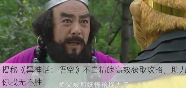 揭秘《黑神话：悟空》不白精魄高效获取攻略，助力你战无不胜！