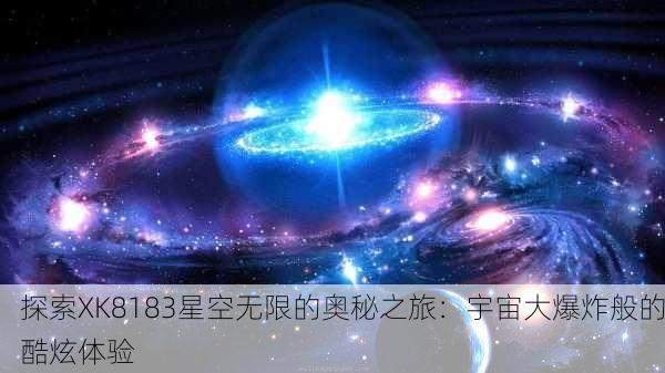 探索XK8183星空无限的奥秘之旅：宇宙大爆炸般的酷炫体验