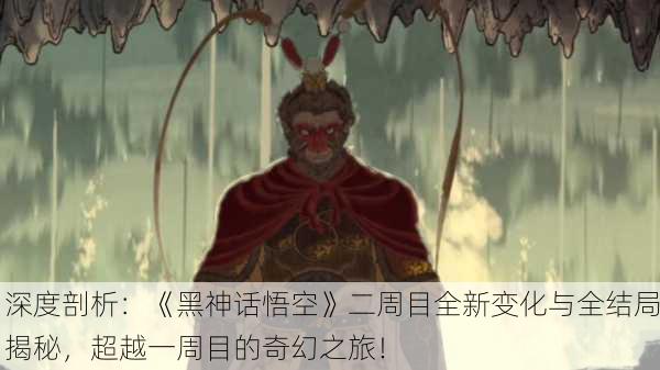深度剖析：《黑神话悟空》二周目全新变化与全结局揭秘，超越一周目的奇幻之旅！