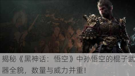 揭秘《黑神话：悟空》中孙悟空的棍子武器全貌，数量与威力并重！