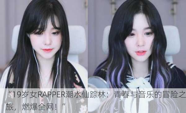 “19岁女RAPPER潮水仙踪林：青春与音乐的冒险之旅，燃爆全网！”