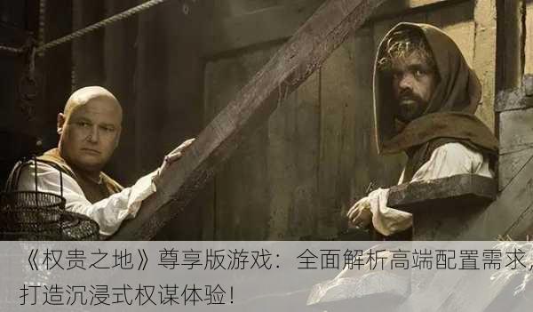 《权贵之地》尊享版游戏：全面解析高端配置需求，打造沉浸式权谋体验！