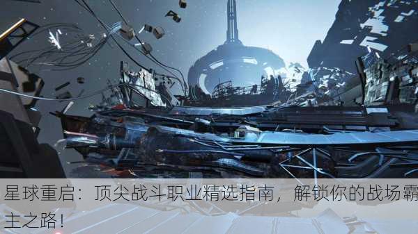 星球重启：顶尖战斗职业精选指南，解锁你的战场霸主之路！