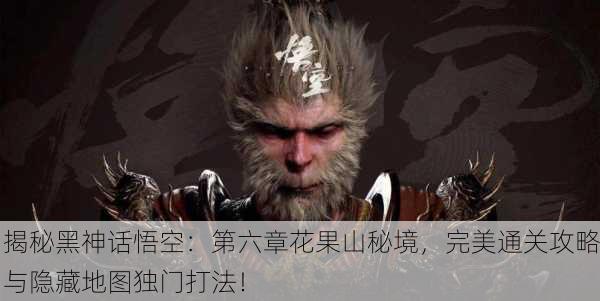 揭秘黑神话悟空：第六章花果山秘境，完美通关攻略与隐藏地图独门打法！