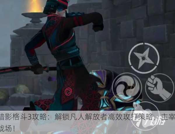 暗影格斗3攻略：解锁凡人解放者高效攻打策略，主宰战场！