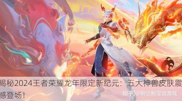 揭秘2024王者荣耀龙年限定新纪元：五大神兽皮肤震撼登场！