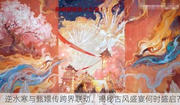 逆水寒与甄嬛传跨界联动，揭秘古风盛宴何时盛启？