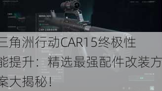 三角洲行动CAR15终极性能提升：精选最强配件改装方案大揭秘！