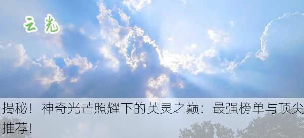 揭秘！神奇光芒照耀下的英灵之巅：最强榜单与顶尖推荐！