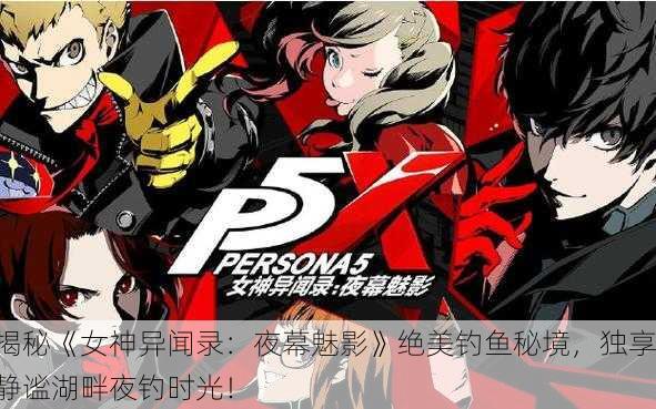 揭秘《女神异闻录：夜幕魅影》绝美钓鱼秘境，独享静谧湖畔夜钓时光！